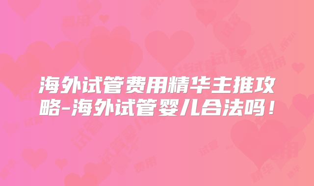 海外试管费用精华主推攻略-海外试管婴儿合法吗！