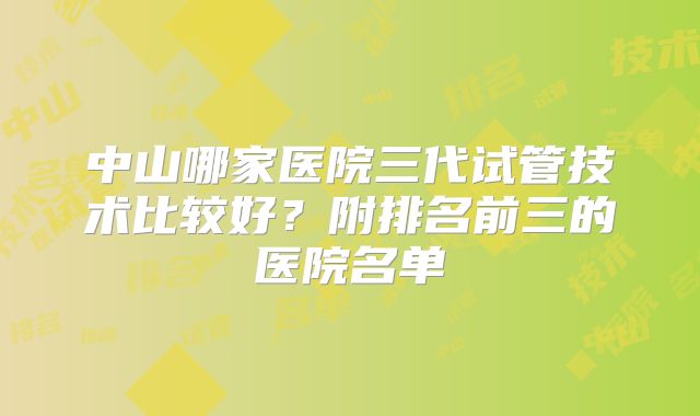 中山哪家医院三代试管技术比较好?附排名前三的医院名单
