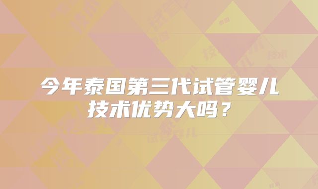 今年泰国第三代试管婴儿技术优势大吗？