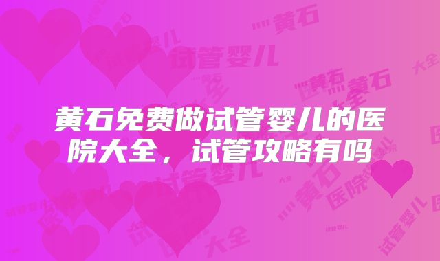 黄石免费做试管婴儿的医院大全,试管攻略有吗