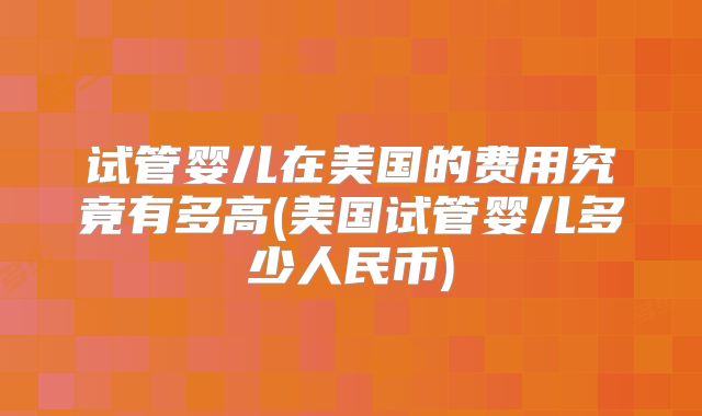 试管婴儿在美国的费用究竟有多高(美国试管婴儿多少人民币)