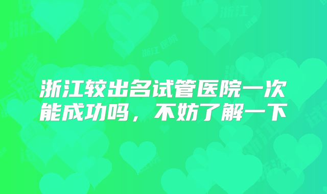 浙江较出名试管医院一次能成功吗，不妨了解一下