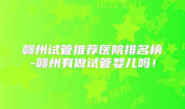 赣州试管推荐医院排名榜-赣州有做试管婴儿吗!