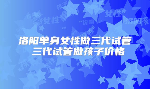 洛阳单身女性做三代试管 三代试管做孩子价格