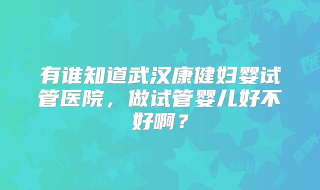 有谁知道武汉康健妇婴试管医院，做试管婴儿好不好啊？