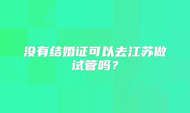没有结婚证可以去江苏做试管吗？
