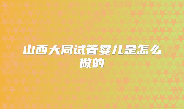 山西大同试管婴儿是怎么做的