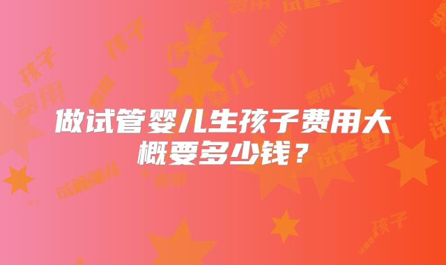 做试管婴儿生孩子费用大概要多少钱？