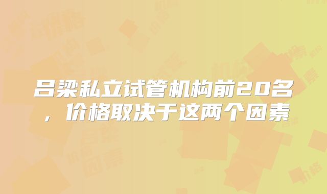 吕梁私立试管机构前20名，价格取决于这两个因素
