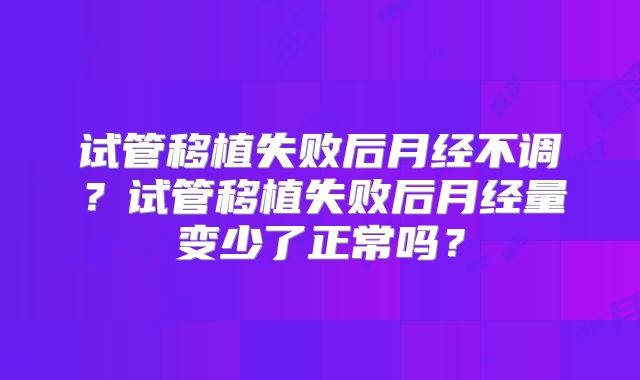 试管移植失败后月经不调？试管移植失败后月经量变少了正常吗？