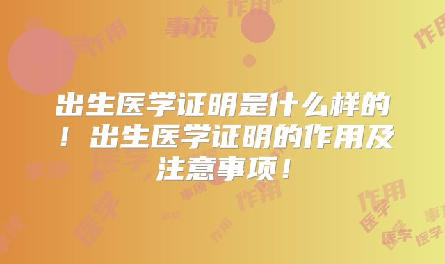 出生医学证明是什么样的！出生医学证明的作用及注意事项！