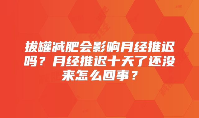 拔罐减肥会影响月经推迟吗？月经推迟十天了还没来怎么回事？