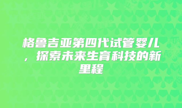 格鲁吉亚第四代试管婴儿，探索未来生育科技的新里程