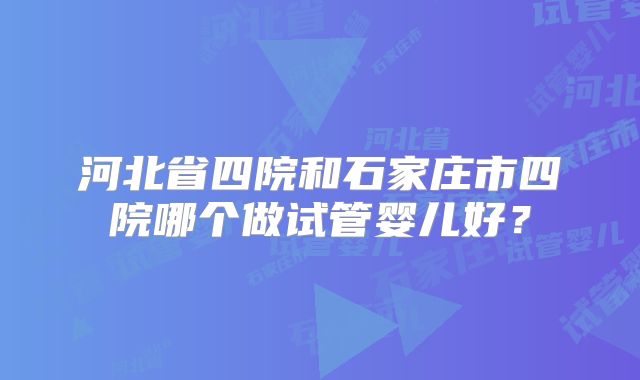 河北省四院和石家庄市四院哪个做试管婴儿好？