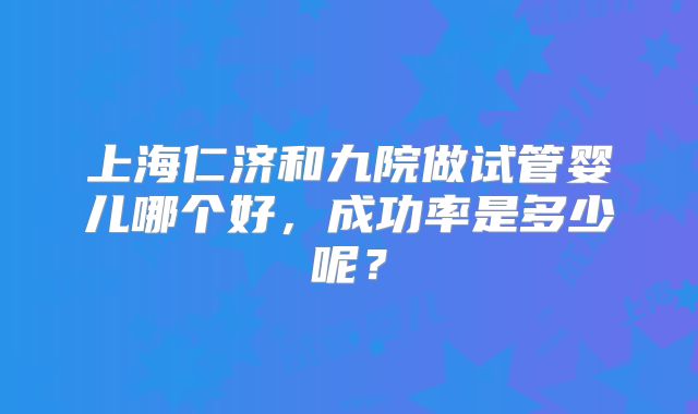 上海仁济和九院做试管婴儿哪个好,成功率是多少呢?