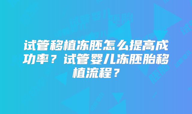 试管移植冻胚怎么提高成功率？试管婴儿冻胚胎移植流程？