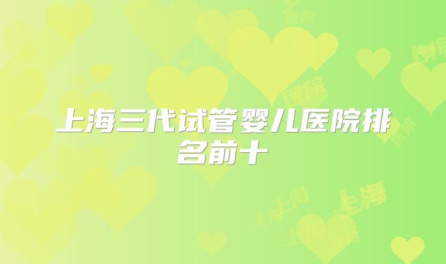 上海三代试管婴儿医院排名前十