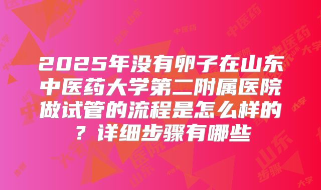2025年没有卵子在山东中医药大学第二附属医院做试管的流程是怎么样的？详细步骤有哪些
