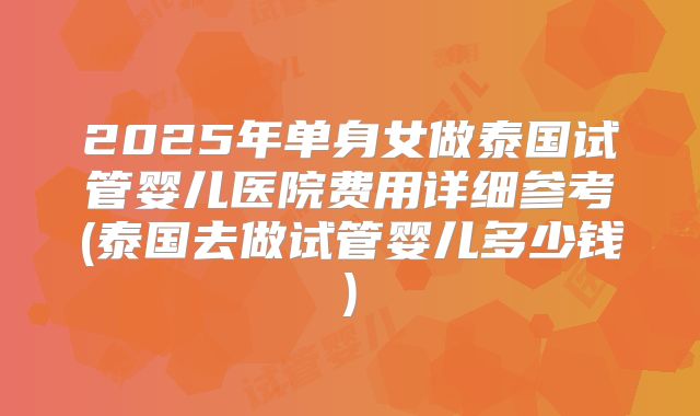 2025年单身女做泰国试管婴儿医院费用详细参考(泰国去做试管婴儿多少钱)