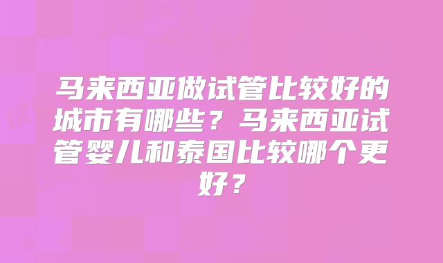 马来西亚做试管比较好的城市有哪些?马来西亚试管婴儿和泰国比较哪个更好?