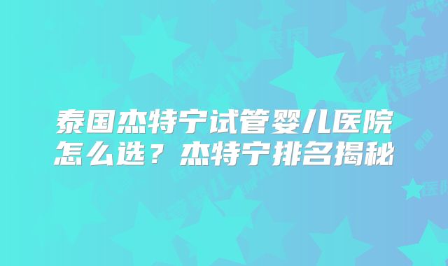 泰国杰特宁试管婴儿医院怎么选？杰特宁排名揭秘