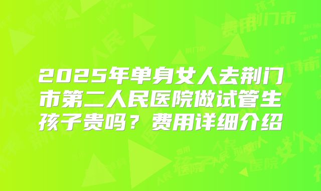 2025年单身女人去荆门市第二人民医院做试管生孩子贵吗?费用详细介绍
