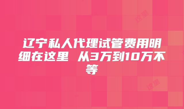 辽宁私人代理试管费用明细在这里 从3万到10万不等