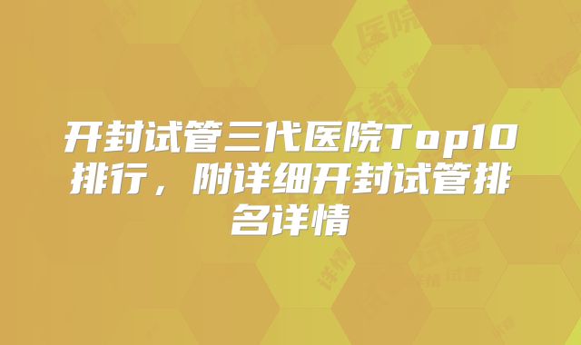 开封试管三代医院Top10排行，附详细开封试管排名详情