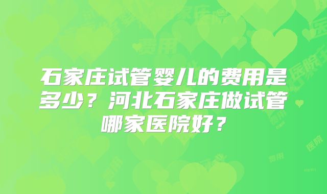 石家庄试管婴儿的费用是多少？河北石家庄做试管哪家医院好？