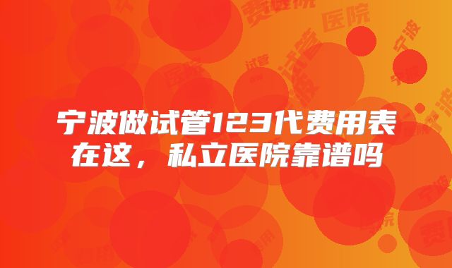 宁波做试管123代费用表在这,私立医院靠谱吗