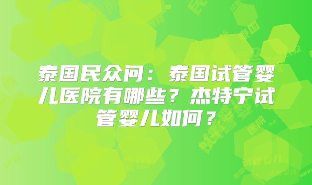 泰国民众问：泰国试管婴儿医院有哪些？杰特宁试管婴儿如何？