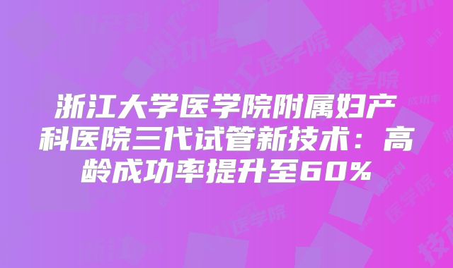 浙江大学医学院附属妇产科医院三代试管新技术：高龄成功率提升至60%