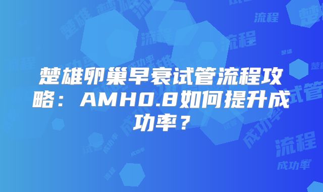 楚雄卵巢早衰试管流程攻略：AMH0.8如何提升成功率？