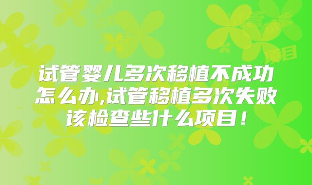 试管婴儿多次移植不成功怎么办,试管移植多次失败该检查些什么项目！