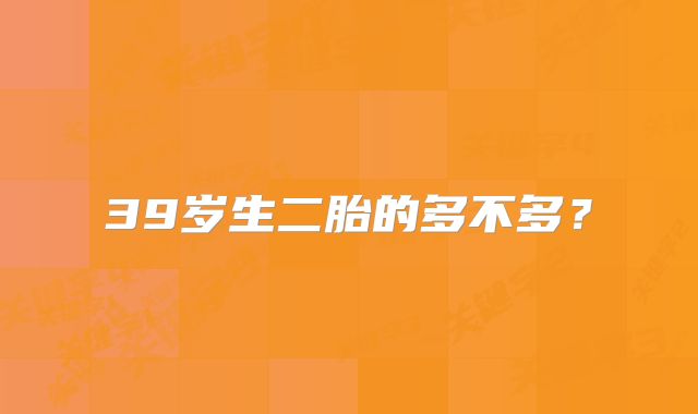 39岁生二胎的多不多？