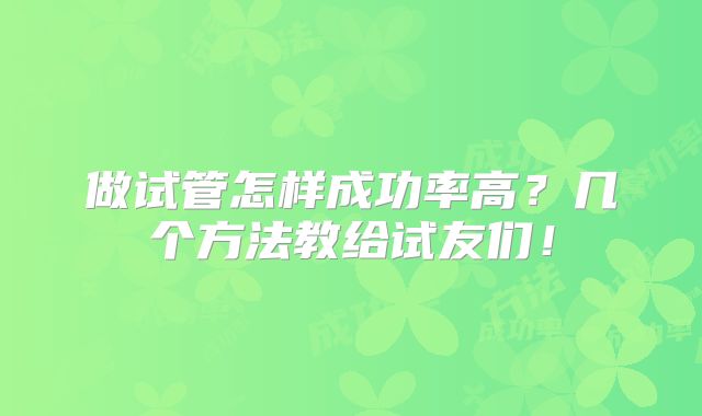 做试管怎样成功率高？几个方法教给试友们！