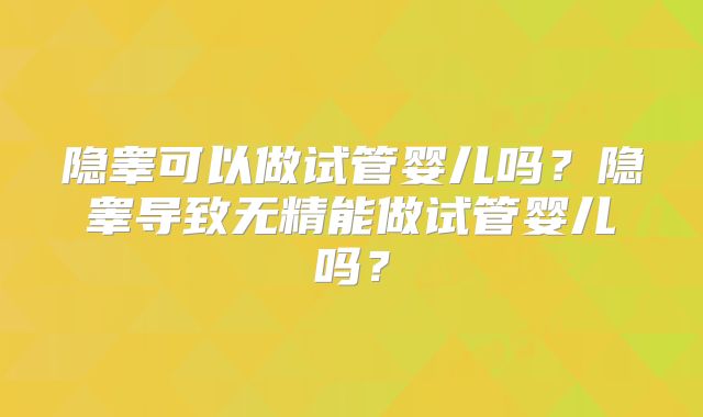 隐睾可以做试管婴儿吗？隐睾导致无精能做试管婴儿吗？