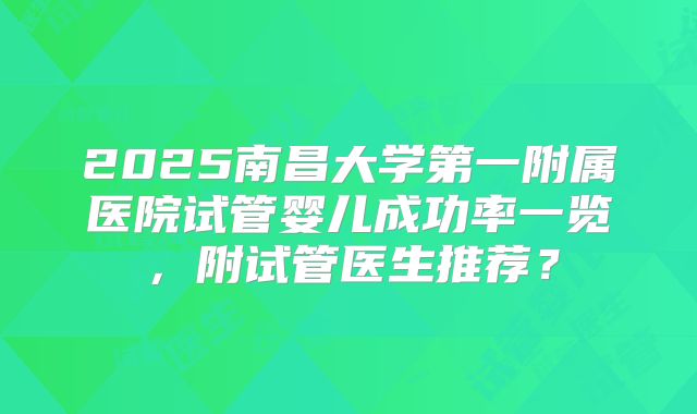 2025南昌大学第一附属医院试管婴儿成功率一览，附试管医生推荐？