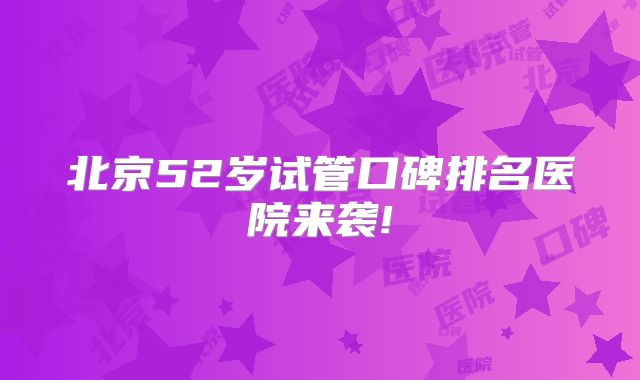 北京52岁试管口碑排名医院来袭!