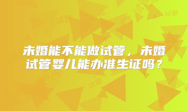 未婚能不能做试管,未婚试管婴儿能办准生证吗?