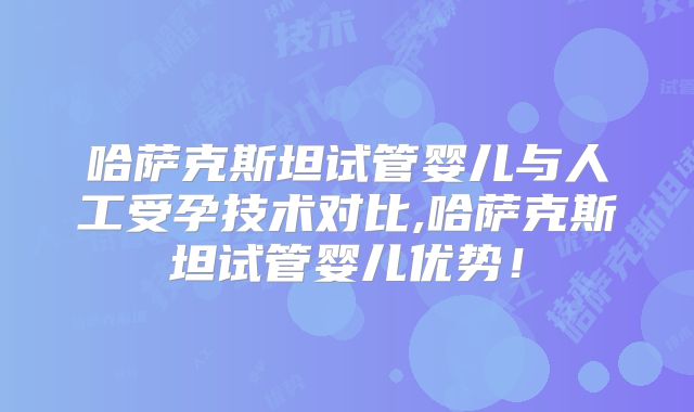 哈萨克斯坦试管婴儿与人工受孕技术对比,哈萨克斯坦试管婴儿优势！