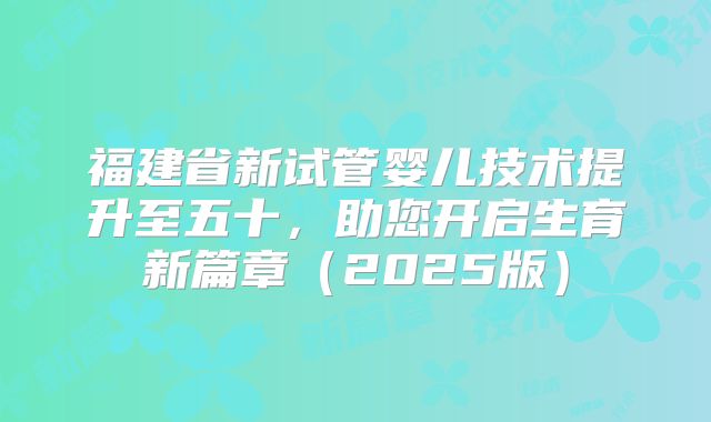 福建省新试管婴儿技术提升至五十，助您开启生育新篇章（2025版）