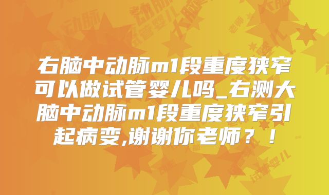 右脑中动脉m1段重度狭窄可以做试管婴儿吗_右测大脑中动脉m1段重度狭窄引起病变,谢谢你老师？！
