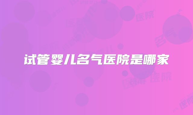 试管婴儿名气医院是哪家
