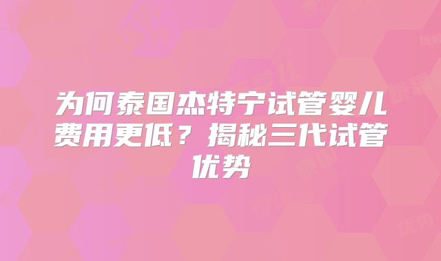 为何泰国杰特宁试管婴儿费用更低?揭秘三代试管优势