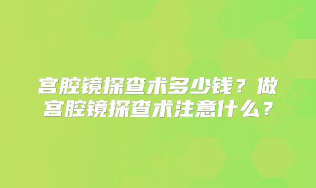 宫腔镜探查术多少钱?做宫腔镜探查术注意什么?