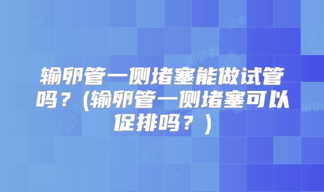 输卵管一侧堵塞能做试管吗？(输卵管一侧堵塞可以促排吗？)