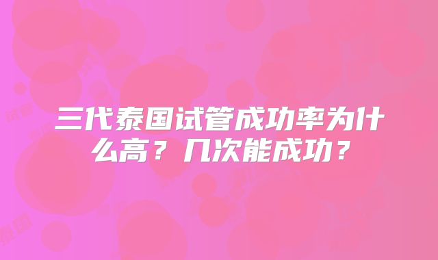 三代泰国试管成功率为什么高？几次能成功？