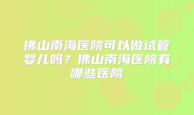 佛山南海医院可以做试管婴儿吗?佛山南海医院有哪些医院