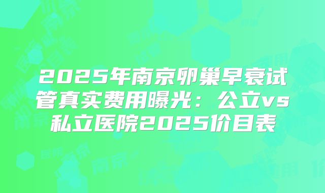 2025年南京卵巢早衰试管真实费用曝光：公立vs私立医院2025价目表